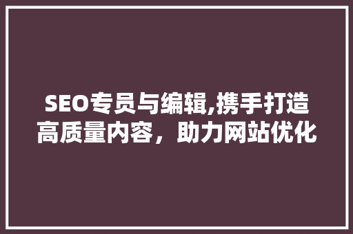 SEO专员与编辑,携手打造高质量内容，助力网站优化