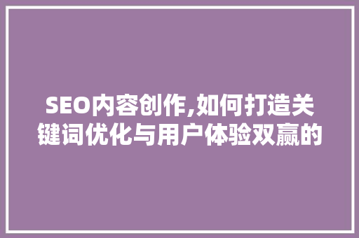 SEO内容创作,如何打造关键词优化与用户体验双赢的优质内容