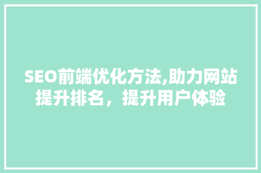 SEO前端优化方法,助力网站提升排名，提升用户体验