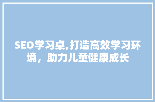 SEO学习桌,打造高效学习环境，助力儿童健康成长