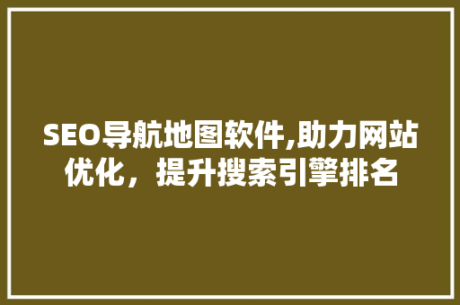 SEO导航地图软件,助力网站优化，提升搜索引擎排名
