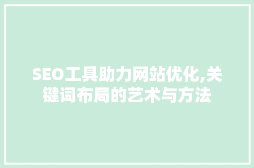 SEO工具助力网站优化,关键词布局的艺术与方法