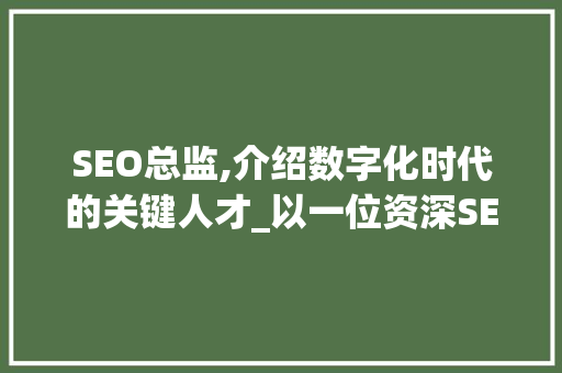 SEO总监,介绍数字化时代的关键人才_以一位资深SEO总监的简历为例