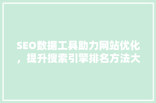 SEO数据工具助力网站优化，提升搜索引擎排名方法大介绍