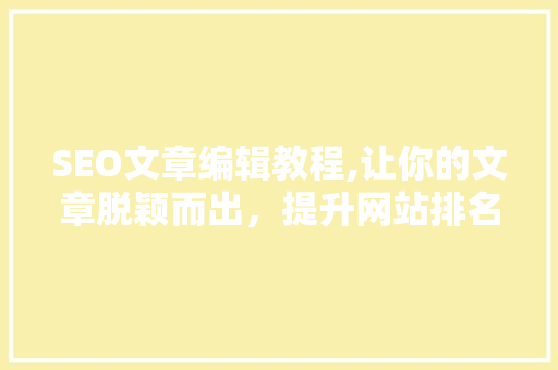 SEO文章编辑教程,让你的文章脱颖而出，提升网站排名