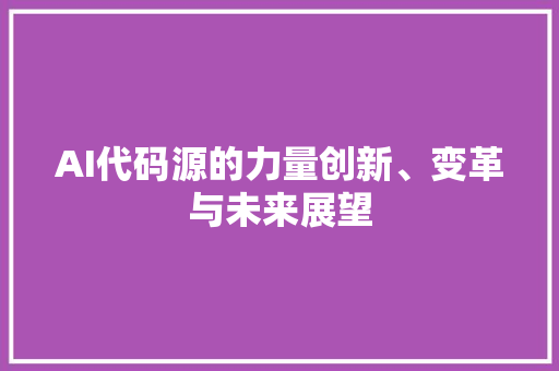 AI代码源的力量创新、变革与未来展望