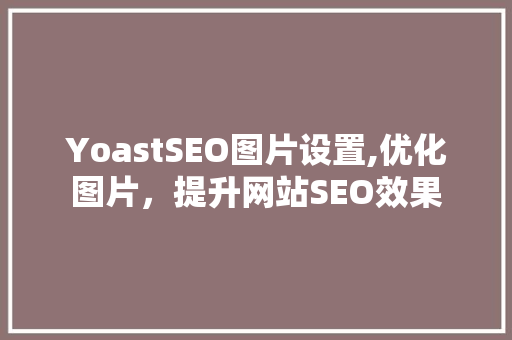 YoastSEO图片设置,优化图片，提升网站SEO效果
