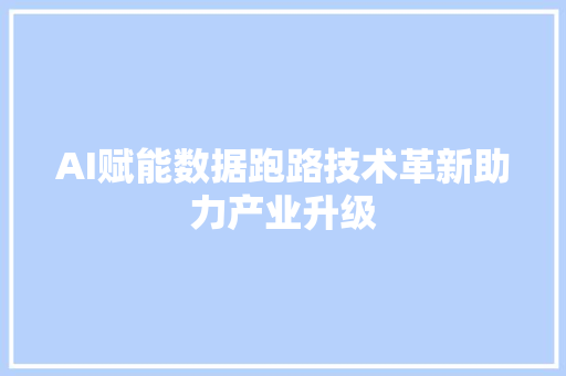 AI赋能数据跑路技术革新助力产业升级