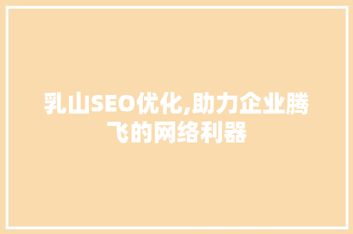 乳山SEO优化,助力企业腾飞的网络利器