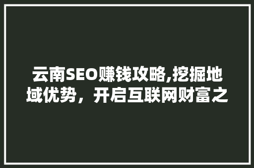 云南SEO赚钱攻略,挖掘地域优势，开启互联网财富之路