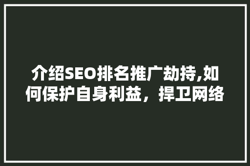 介绍SEO排名推广劫持,如何保护自身利益，捍卫网络公平竞争