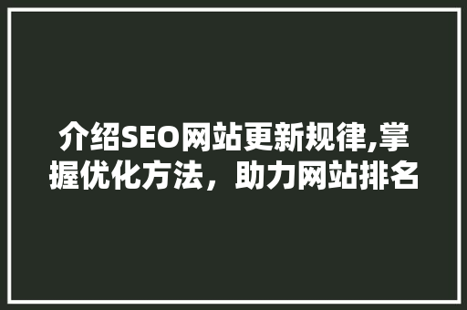 介绍SEO网站更新规律,掌握优化方法，助力网站排名提升