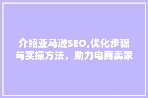 介绍亚马逊SEO,优化步骤与实操方法，助力电商卖家腾飞