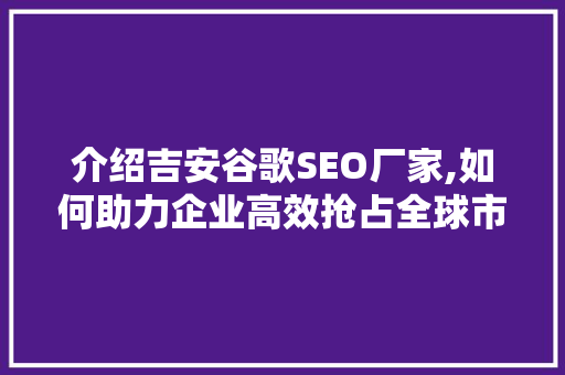介绍吉安谷歌SEO厂家,如何助力企业高效抢占全球市场