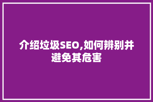 介绍垃圾SEO,如何辨别并避免其危害