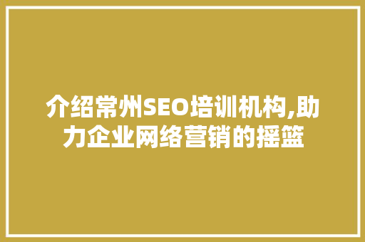 介绍常州SEO培训机构,助力企业网络营销的摇篮