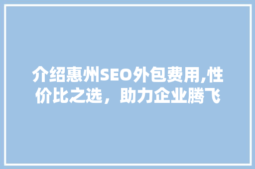 介绍惠州SEO外包费用,性价比之选，助力企业腾飞  第1张