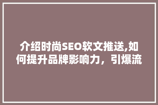 介绍时尚SEO软文推送,如何提升品牌影响力，引爆流量！
