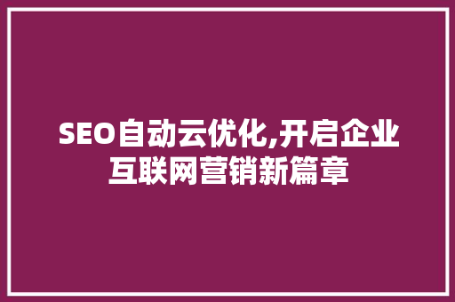 SEO自动云优化,开启企业互联网营销新篇章