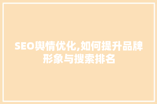 SEO舆情优化,如何提升品牌形象与搜索排名