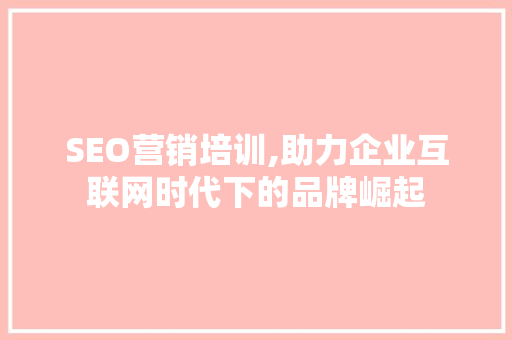 SEO营销培训,助力企业互联网时代下的品牌崛起