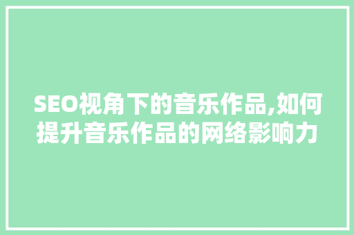SEO视角下的音乐作品,如何提升音乐作品的网络影响力