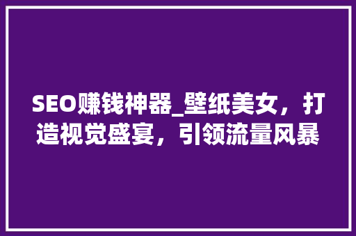 SEO赚钱神器_壁纸美女，打造视觉盛宴，引领流量风暴