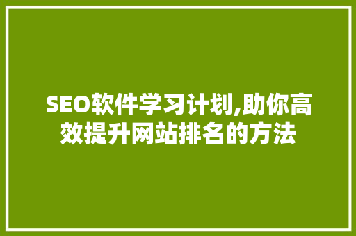 SEO软件学习计划,助你高效提升网站排名的方法