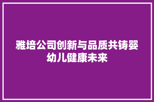 雅培公司创新与品质共铸婴幼儿健康未来