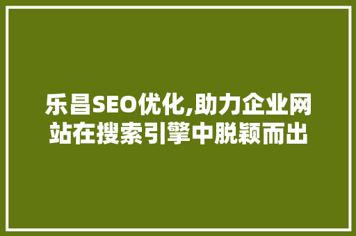 乐昌SEO优化,助力企业网站在搜索引擎中脱颖而出