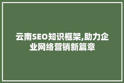 云南SEO知识框架,助力企业网络营销新篇章