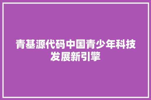 青基源代码中国青少年科技发展新引擎