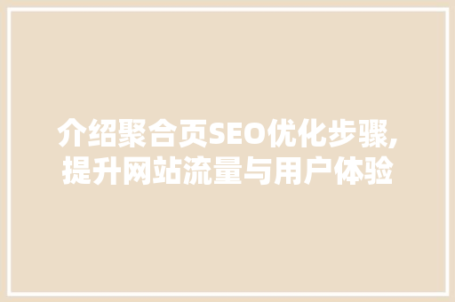 介绍聚合页SEO优化步骤,提升网站流量与用户体验
