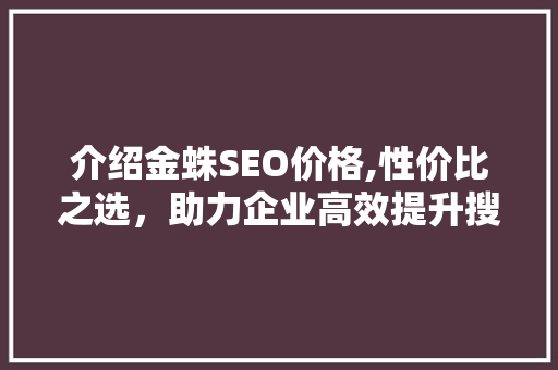 介绍金蛛SEO价格,性价比之选，助力企业高效提升搜索引擎排名