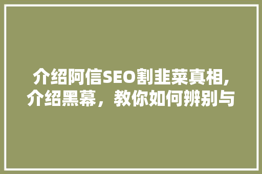 介绍阿信SEO割韭菜真相,介绍黑幕，教你如何辨别与防范