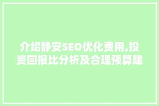 介绍静安SEO优化费用,投资回报比分析及合理预算建议