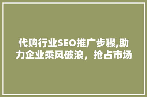 代购行业SEO推广步骤,助力企业乘风破浪，抢占市场先机