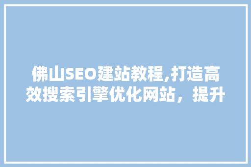 佛山SEO建站教程,打造高效搜索引擎优化网站，提升企业品牌影响力