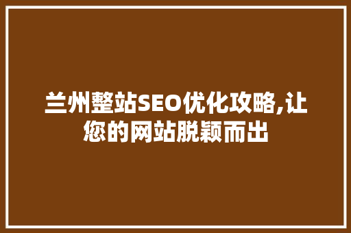 兰州整站SEO优化攻略,让您的网站脱颖而出