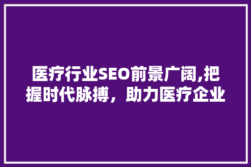 医疗行业SEO前景广阔,把握时代脉搏，助力医疗企业腾飞