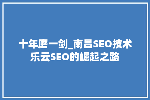 十年磨一剑_南昌SEO技术乐云SEO的崛起之路