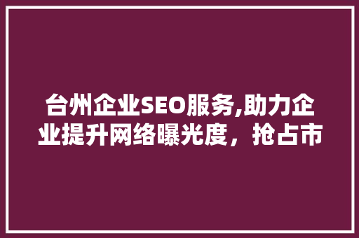 台州企业SEO服务,助力企业提升网络曝光度，抢占市场先机