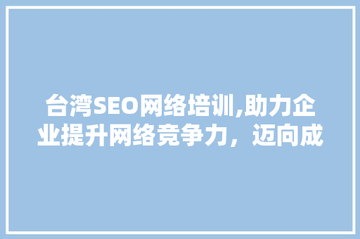 台湾SEO网络培训,助力企业提升网络竞争力，迈向成功之路