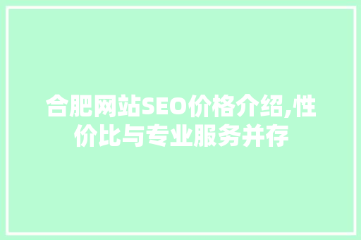 合肥网站SEO价格介绍,性价比与专业服务并存