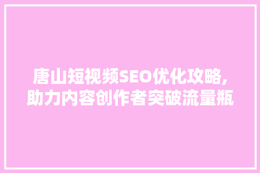 唐山短视频SEO优化攻略,助力内容创作者突破流量瓶颈