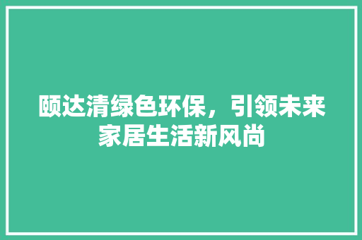 颐达清绿色环保，引领未来家居生活新风尚