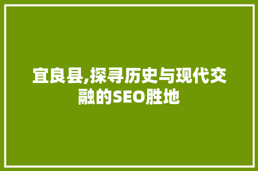 宜良县,探寻历史与现代交融的SEO胜地