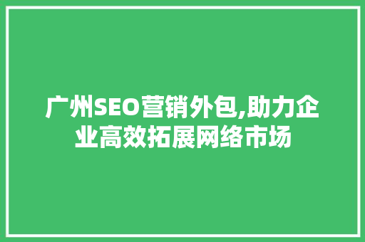 广州SEO营销外包,助力企业高效拓展网络市场