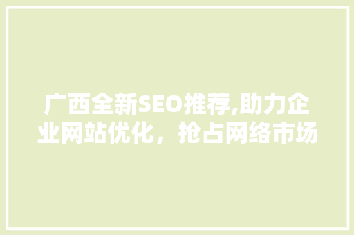 广西全新SEO推荐,助力企业网站优化，抢占网络市场先机