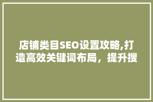 店铺类目SEO设置攻略,打造高效关键词布局，提升搜索引擎排名